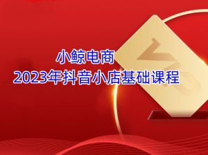 2023年小鲸电商抖音小店基础课程打包下载